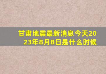 甘肃地震最新消息今天2023年8月8日是什么时候