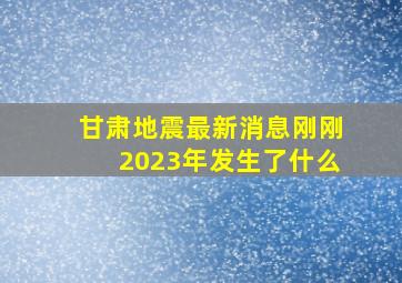 甘肃地震最新消息刚刚2023年发生了什么