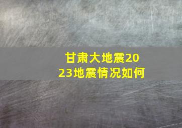 甘肃大地震2023地震情况如何