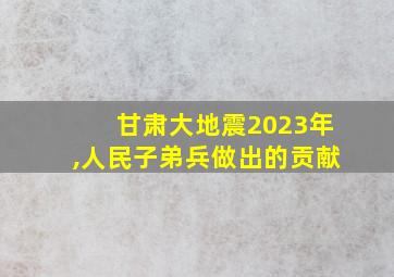 甘肃大地震2023年,人民子弟兵做出的贡献