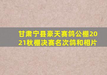 甘肃宁县豪天赛鸽公棚2021秋棚决赛名次鸽和相片