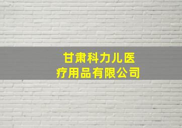 甘肃科力儿医疗用品有限公司