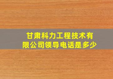 甘肃科力工程技术有限公司领导电话是多少