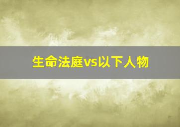 生命法庭vs以下人物