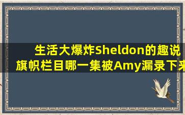 生活大爆炸Sheldon的趣说旗帜栏目哪一集被Amy漏录下来