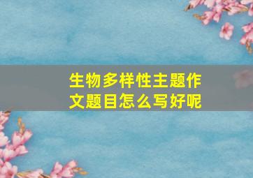 生物多样性主题作文题目怎么写好呢