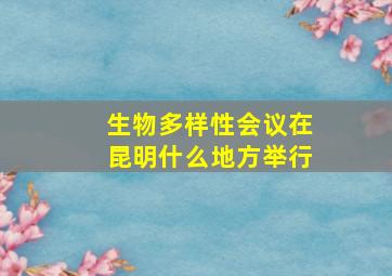 生物多样性会议在昆明什么地方举行