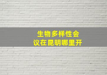 生物多样性会议在昆明哪里开