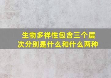 生物多样性包含三个层次分别是什么和什么两种