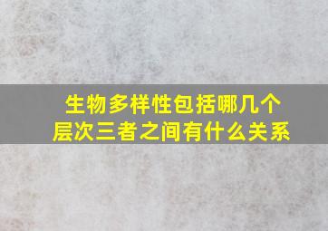 生物多样性包括哪几个层次三者之间有什么关系