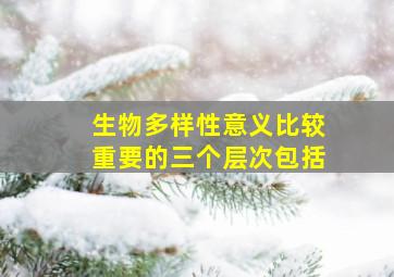 生物多样性意义比较重要的三个层次包括