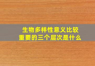 生物多样性意义比较重要的三个层次是什么