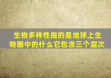 生物多样性指的是地球上生物圈中的什么它包含三个层次