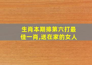 生肖本期排第六打最佳一肖,送在家的女人