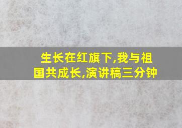 生长在红旗下,我与祖国共成长,演讲稿三分钟