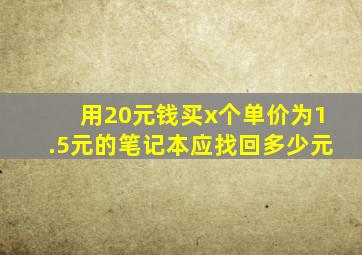 用20元钱买x个单价为1.5元的笔记本应找回多少元