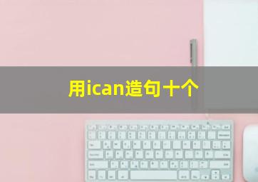 用ican造句十个