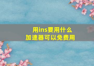 用ins要用什么加速器可以免费用