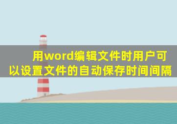 用word编辑文件时用户可以设置文件的自动保存时间间隔