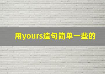 用yours造句简单一些的