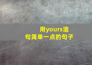 用yours造句简单一点的句子