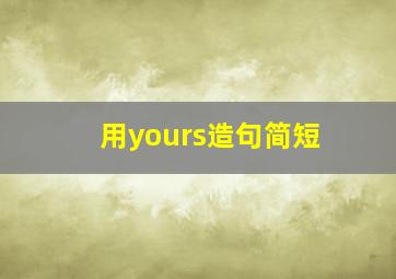 用yours造句简短