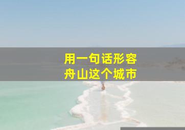 用一句话形容舟山这个城市