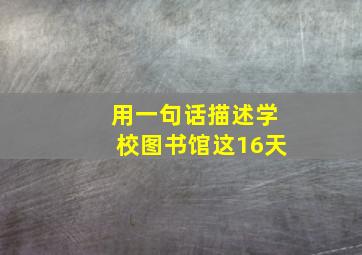 用一句话描述学校图书馆这16天