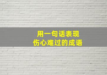 用一句话表现伤心难过的成语