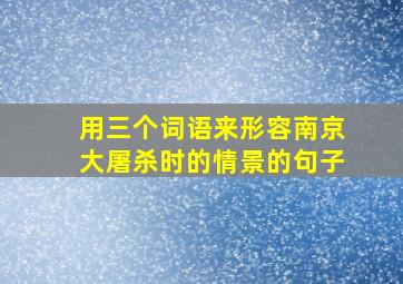 用三个词语来形容南京大屠杀时的情景的句子