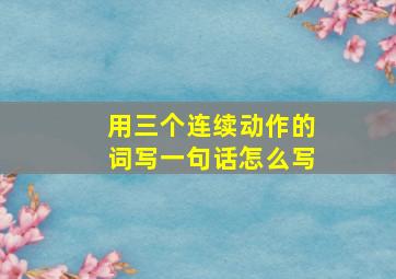 用三个连续动作的词写一句话怎么写