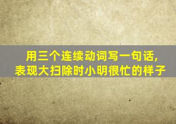 用三个连续动词写一句话,表现大扫除时小明很忙的样子