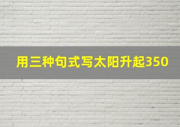 用三种句式写太阳升起350