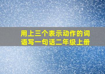 用上三个表示动作的词语写一句话二年级上册