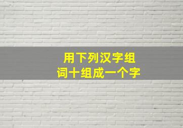 用下列汉字组词十组成一个字