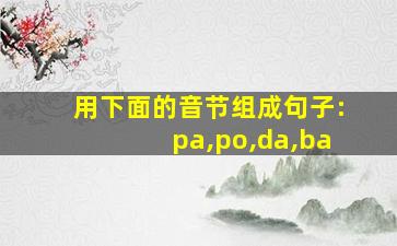 用下面的音节组成句子:pa,po,da,ba