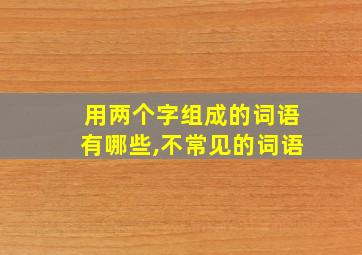 用两个字组成的词语有哪些,不常见的词语