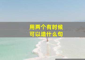 用两个有时候可以造什么句