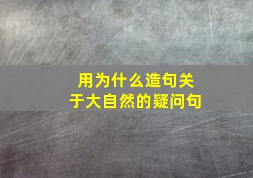 用为什么造句关于大自然的疑问句