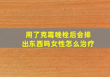 用了克霉唑栓后会排出东西吗女性怎么治疗