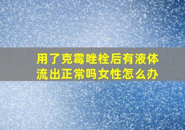 用了克霉唑栓后有液体流出正常吗女性怎么办