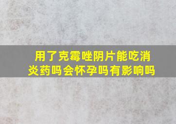 用了克霉唑阴片能吃消炎药吗会怀孕吗有影响吗