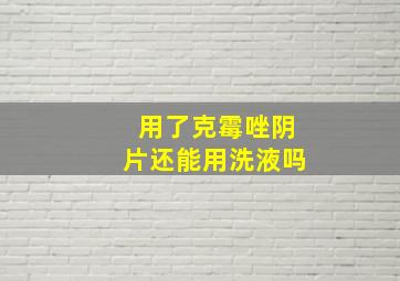 用了克霉唑阴片还能用洗液吗