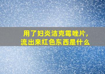 用了妇炎洁克霉唑片,流出来红色东西是什么