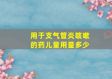 用于支气管炎咳嗽的药儿童用量多少