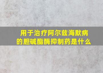 用于治疗阿尔兹海默病的胆碱酯酶抑制药是什么