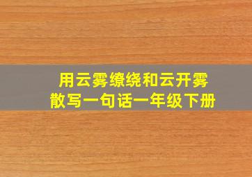 用云雾缭绕和云开雾散写一句话一年级下册