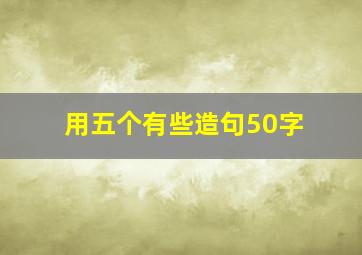 用五个有些造句50字