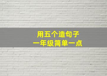 用五个造句子一年级简单一点