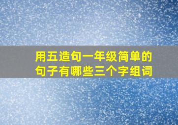 用五造句一年级简单的句子有哪些三个字组词